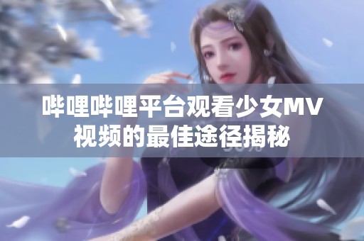 哔哩哔哩平台观看少女MV视频的最佳途径揭秘