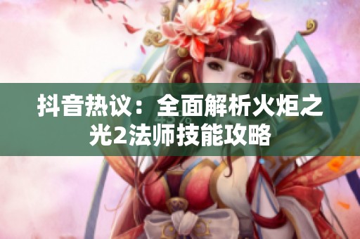 抖音热议：全面解析火炬之光2法师技能攻略