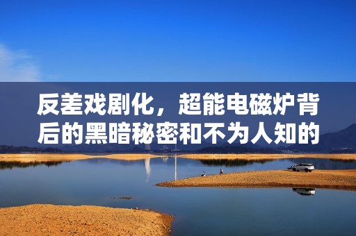 反差戏剧化，超能电磁炉背后的黑暗秘密和不为人知的内幕大揭秘