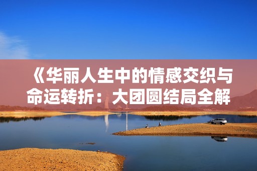 《华丽人生中的情感交织与命运转折：大团圆结局全解析》