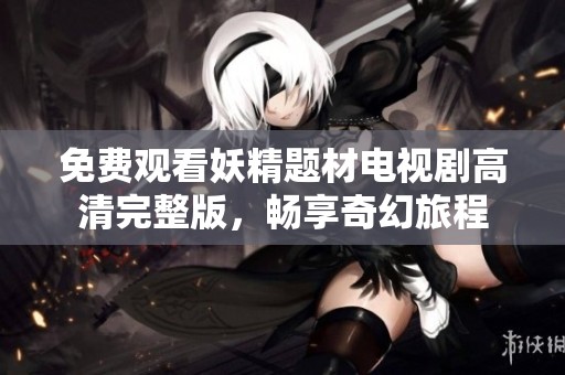 免费观看妖精题材电视剧高清完整版，畅享奇幻旅程