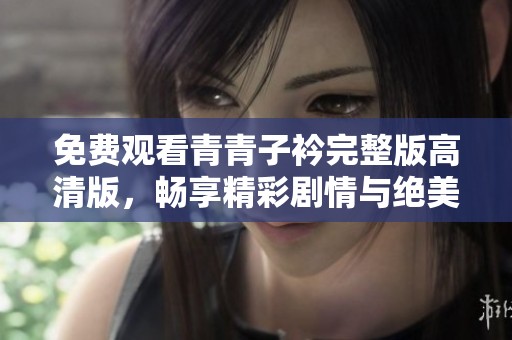 免费观看青青子衿完整版高清版，畅享精彩剧情与绝美画面