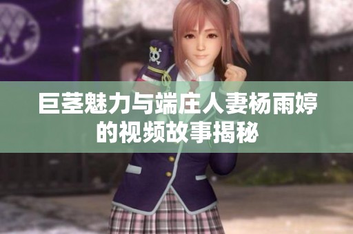 巨茎魅力与端庄人妻杨雨婷的视频故事揭秘