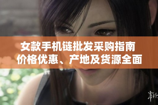 女款手机链批发采购指南 价格优惠、产地及货源全面解析
