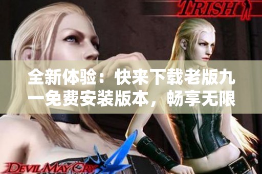 全新体验：快来下载老版九一免费安装版本，畅享无限乐趣