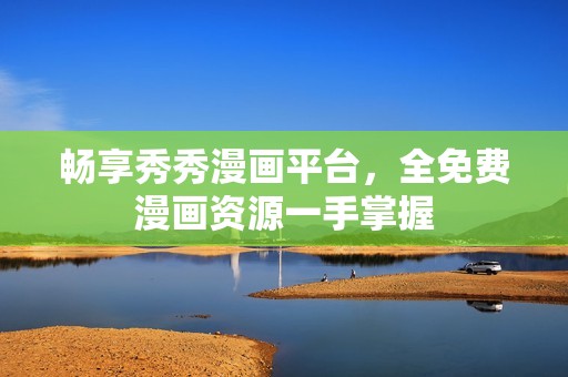 畅享秀秀漫画平台，全免费漫画资源一手掌握