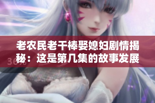 老农民老干棒娶媳妇剧情揭秘：这是第几集的故事发展