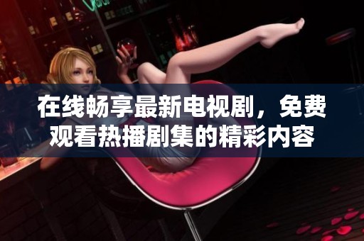 在线畅享最新电视剧，免费观看热播剧集的精彩内容