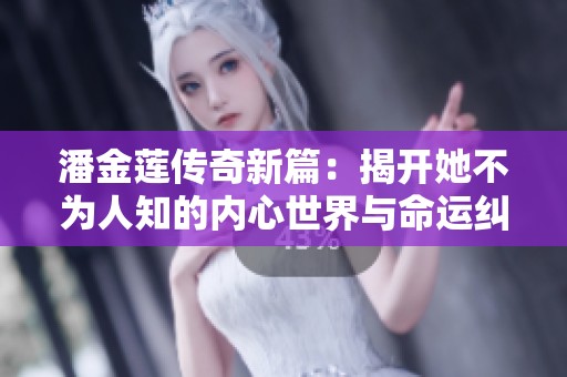 潘金莲传奇新篇：揭开她不为人知的内心世界与命运纠葛