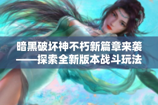 暗黑破坏神不朽新篇章来袭——探索全新版本战斗玩法与机制