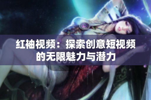 红袖视频：探索创意短视频的无限魅力与潜力