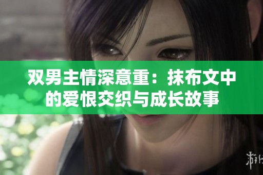 双男主情深意重：抹布文中的爱恨交织与成长故事