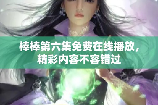 棒棒第六集免费在线播放，精彩内容不容错过