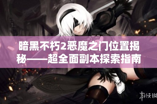暗黑不朽2恶魔之门位置揭秘——超全面副本探索指南