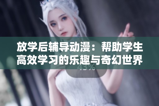 放学后辅导动漫：帮助学生高效学习的乐趣与奇幻世界