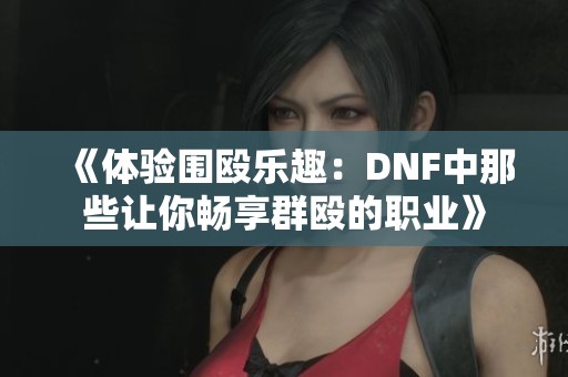 《体验围殴乐趣：DNF中那些让你畅享群殴的职业》