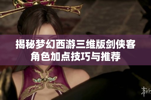 揭秘梦幻西游三维版剑侠客角色加点技巧与推荐