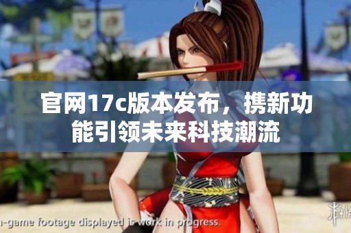 官网17c版本发布，携新功能引领未来科技潮流
