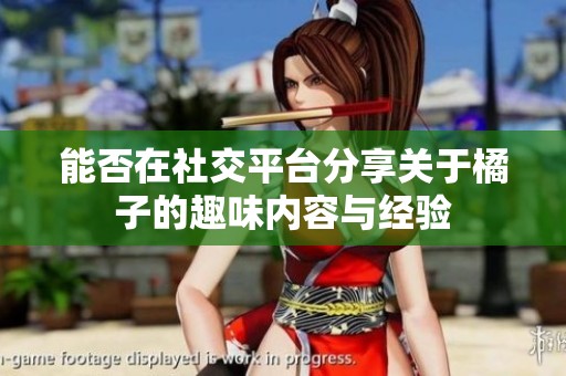 能否在社交平台分享关于橘子的趣味内容与经验