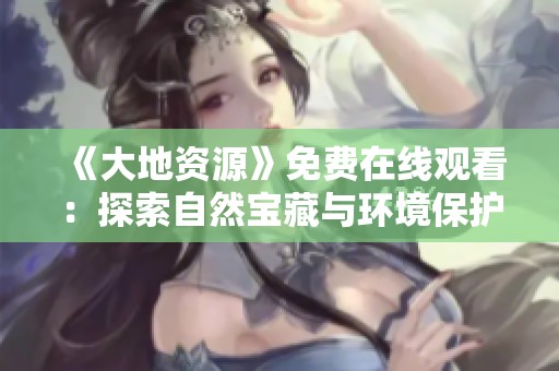 《大地资源》免费在线观看：探索自然宝藏与环境保护的故事