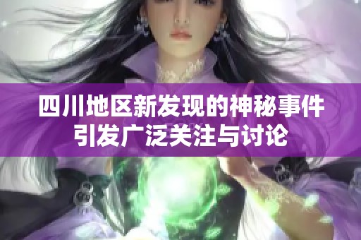 四川地区新发现的神秘事件引发广泛关注与讨论