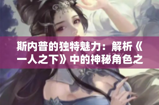 斯内普的独特魅力：解析《一人之下》中的神秘角色之美