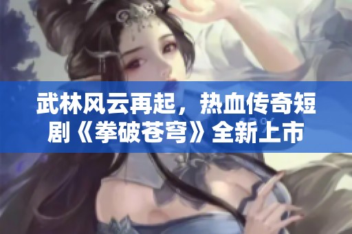 武林风云再起，热血传奇短剧《拳破苍穹》全新上市