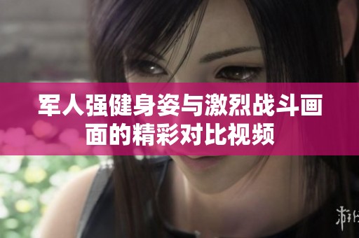 军人强健身姿与激烈战斗画面的精彩对比视频