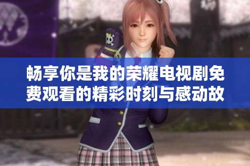 畅享你是我的荣耀电视剧免费观看的精彩时刻与感动故事
