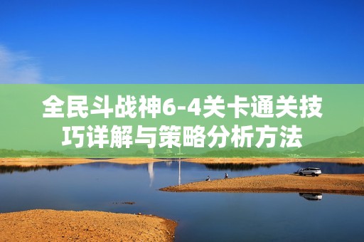 全民斗战神6-4关卡通关技巧详解与策略分析方法