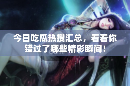 今日吃瓜热搜汇总，看看你错过了哪些精彩瞬间！
