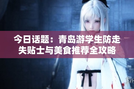 今日话题：青岛游学生防走失贴士与美食推荐全攻略