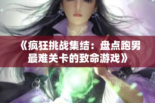《疯狂挑战集结：盘点跑男最难关卡的致命游戏》