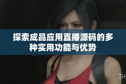 探索成品应用直播源码的多种实用功能与优势