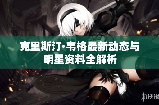克里斯汀·韦格最新动态与明星资料全解析