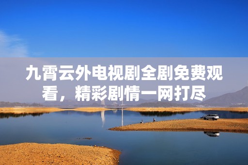 九霄云外电视剧全剧免费观看，精彩剧情一网打尽