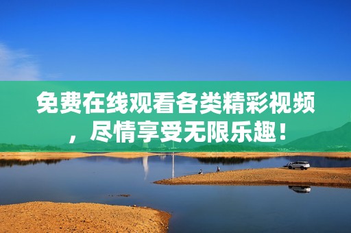 免费在线观看各类精彩视频，尽情享受无限乐趣！