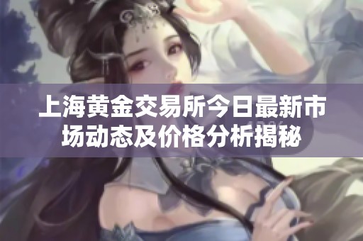 上海黄金交易所今日最新市场动态及价格分析揭秘