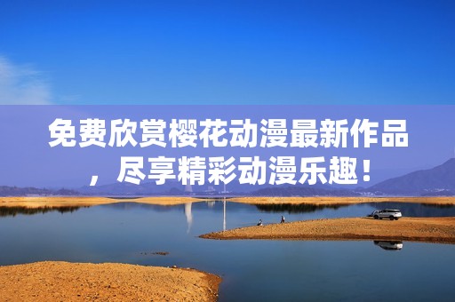 免费欣赏樱花动漫最新作品，尽享精彩动漫乐趣！