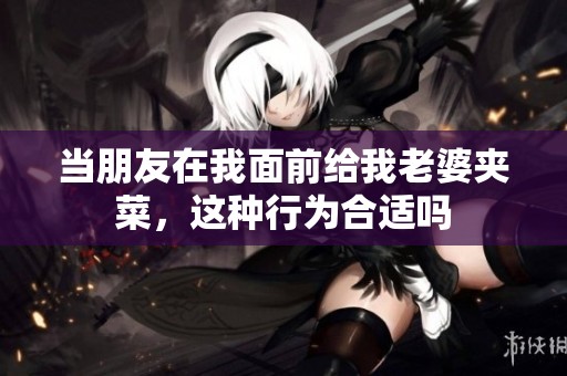 当朋友在我面前给我老婆夹菜，这种行为合适吗