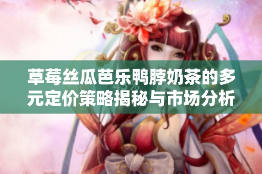 草莓丝瓜芭乐鸭脖奶茶的多元定价策略揭秘与市场分析