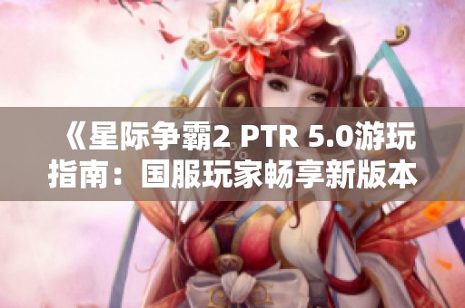 《星际争霸2 PTR 5.0游玩指南：国服玩家畅享新版本的秘诀》