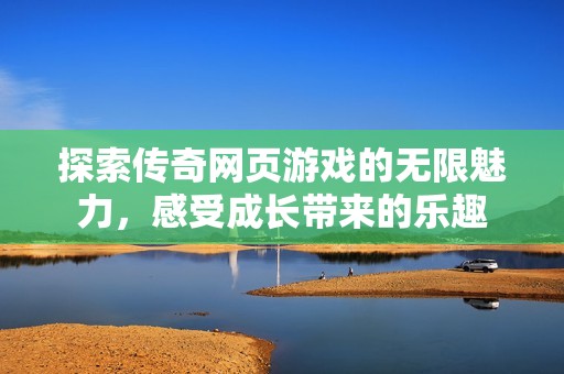 探索传奇网页游戏的无限魅力，感受成长带来的乐趣