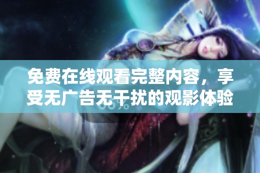 免费在线观看完整内容，享受无广告无干扰的观影体验