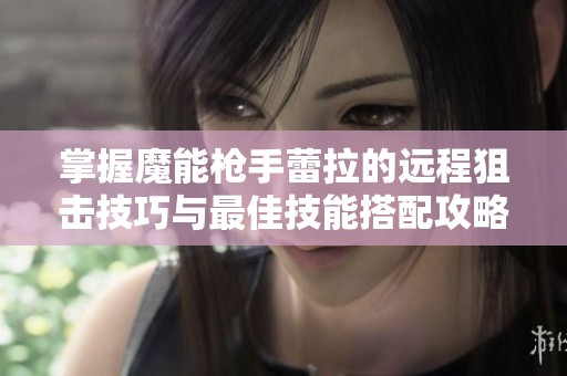 掌握魔能枪手蕾拉的远程狙击技巧与最佳技能搭配攻略