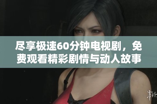 尽享极速60分钟电视剧，免费观看精彩剧情与动人故事