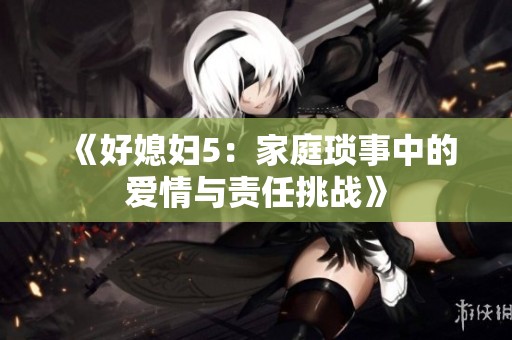 《好媳妇5：家庭琐事中的爱情与责任挑战》