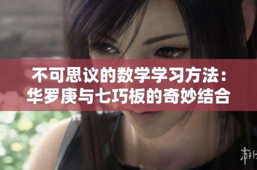 不可思议的数学学习方法：华罗庚与七巧板的奇妙结合