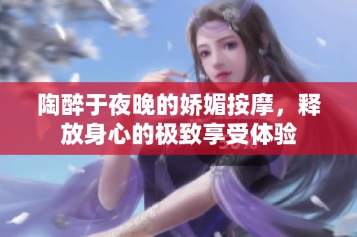 陶醉于夜晚的娇媚按摩，释放身心的极致享受体验