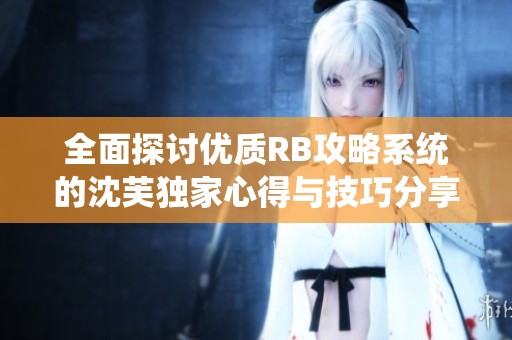 全面探讨优质RB攻略系统的沈芙独家心得与技巧分享